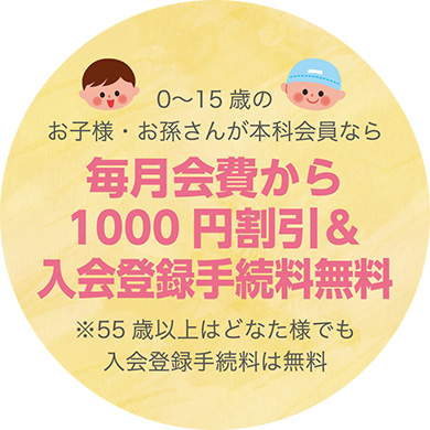 0～15歳のお子様・お孫さんが本科会員なら毎月会費から1000円割引＆入会登録手続料無料　※55歳以上はどなた様でも入会登録手続料は無料